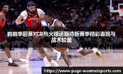 鹈鹕季前赛对决热火球迷期待新赛季精彩表现与战术较量